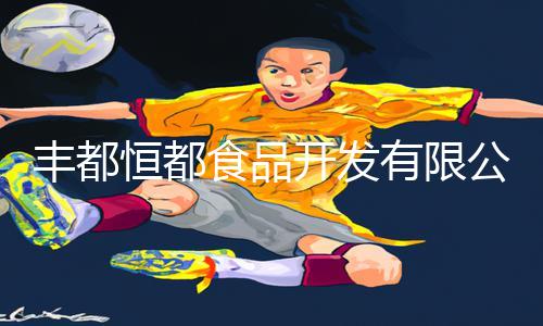 丰都恒都食品开发有限公司：手游教程App下载，助你掌握游戏攻略